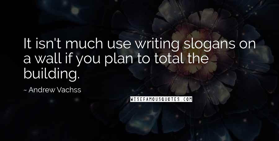 Andrew Vachss Quotes: It isn't much use writing slogans on a wall if you plan to total the building.