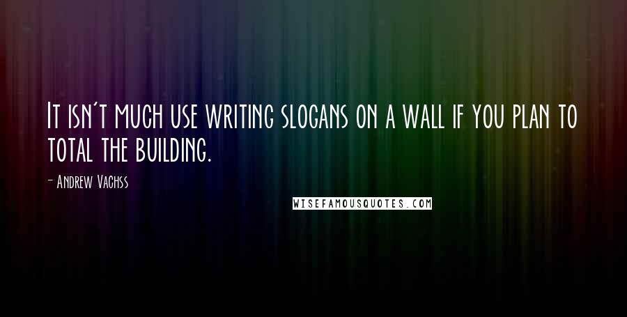 Andrew Vachss Quotes: It isn't much use writing slogans on a wall if you plan to total the building.
