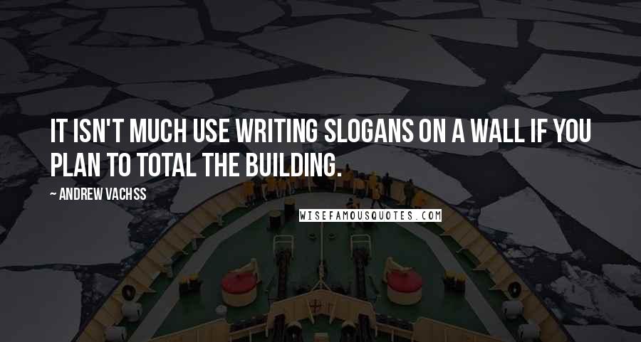 Andrew Vachss Quotes: It isn't much use writing slogans on a wall if you plan to total the building.
