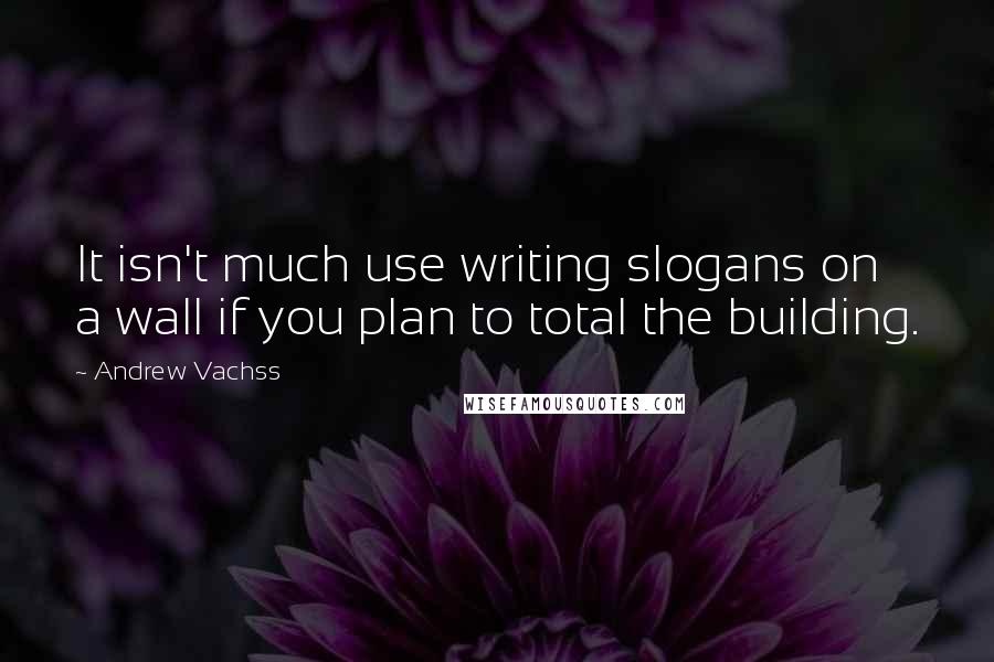 Andrew Vachss Quotes: It isn't much use writing slogans on a wall if you plan to total the building.