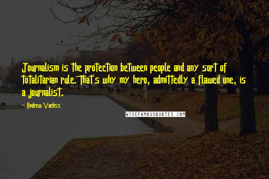 Andrew Vachss Quotes: Journalism is the protection between people and any sort of totalitarian rule. That's why my hero, admittedly a flawed one, is a journalist.