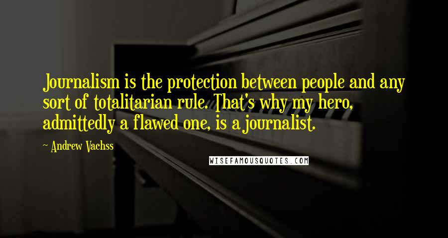 Andrew Vachss Quotes: Journalism is the protection between people and any sort of totalitarian rule. That's why my hero, admittedly a flawed one, is a journalist.