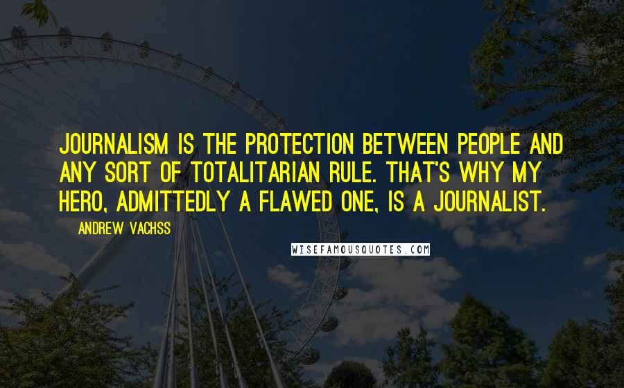 Andrew Vachss Quotes: Journalism is the protection between people and any sort of totalitarian rule. That's why my hero, admittedly a flawed one, is a journalist.