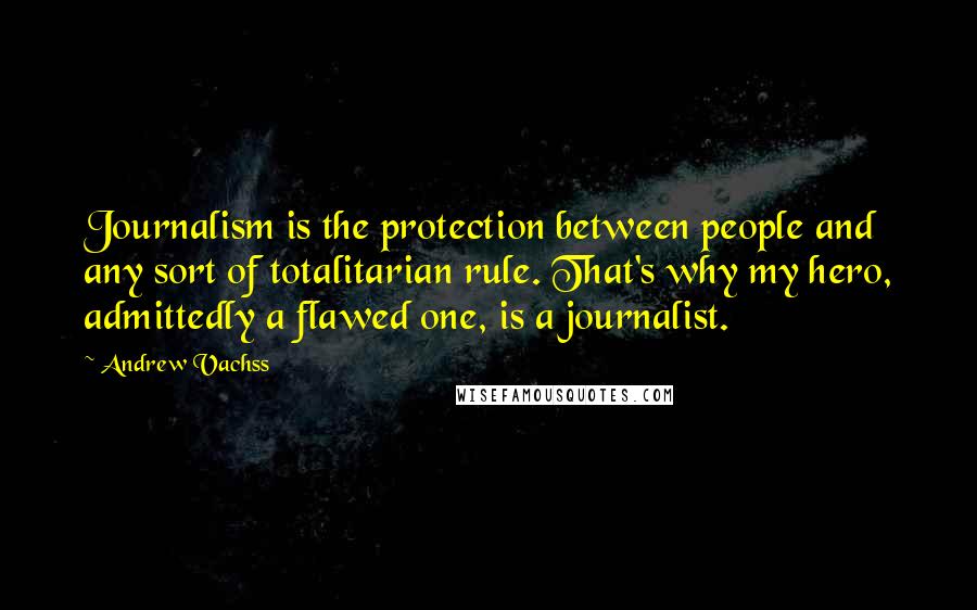 Andrew Vachss Quotes: Journalism is the protection between people and any sort of totalitarian rule. That's why my hero, admittedly a flawed one, is a journalist.