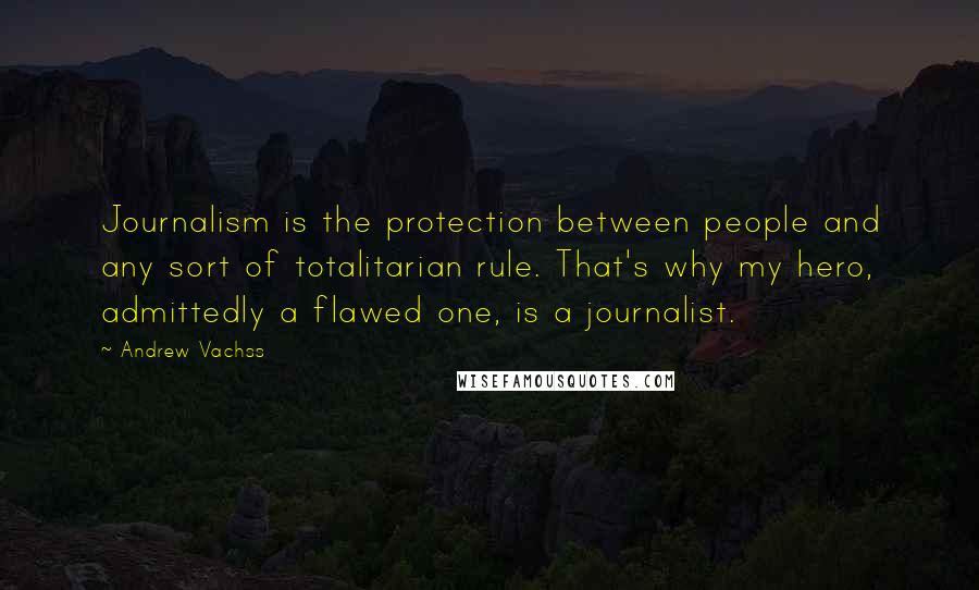 Andrew Vachss Quotes: Journalism is the protection between people and any sort of totalitarian rule. That's why my hero, admittedly a flawed one, is a journalist.