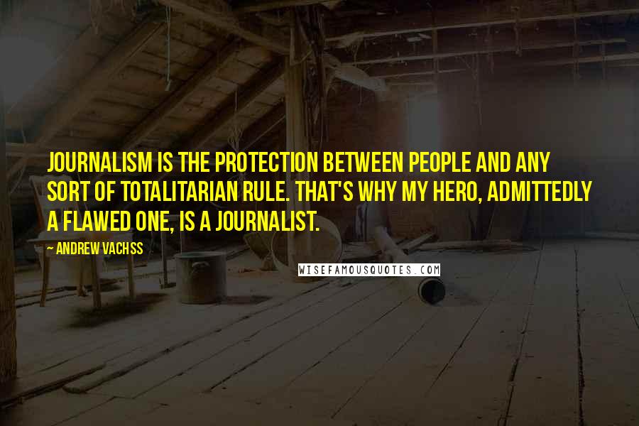 Andrew Vachss Quotes: Journalism is the protection between people and any sort of totalitarian rule. That's why my hero, admittedly a flawed one, is a journalist.