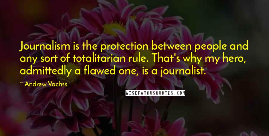 Andrew Vachss Quotes: Journalism is the protection between people and any sort of totalitarian rule. That's why my hero, admittedly a flawed one, is a journalist.