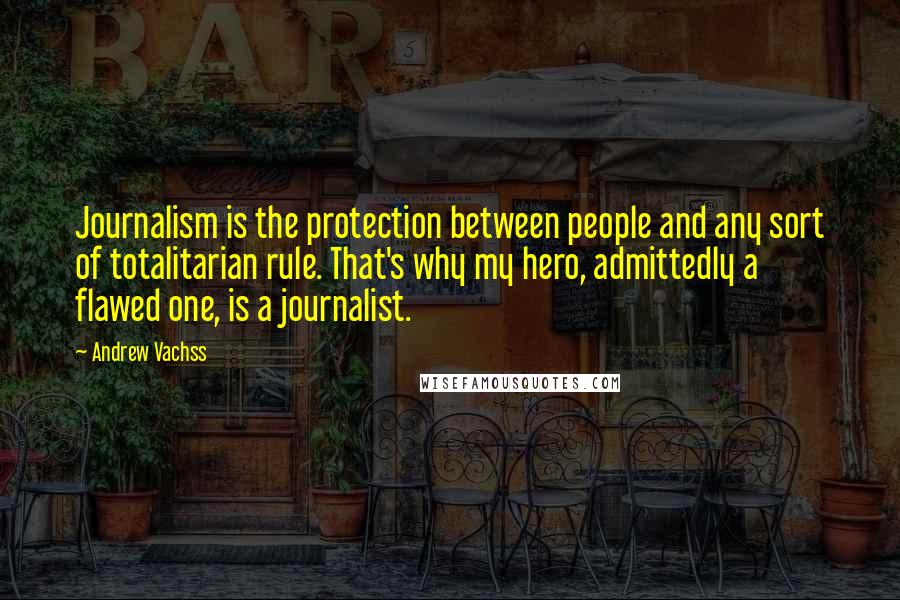 Andrew Vachss Quotes: Journalism is the protection between people and any sort of totalitarian rule. That's why my hero, admittedly a flawed one, is a journalist.