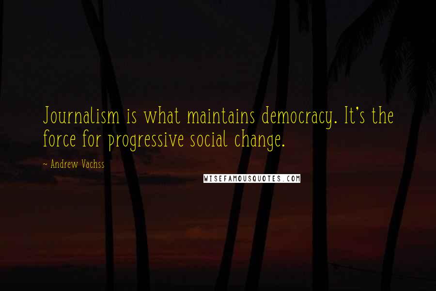 Andrew Vachss Quotes: Journalism is what maintains democracy. It's the force for progressive social change.