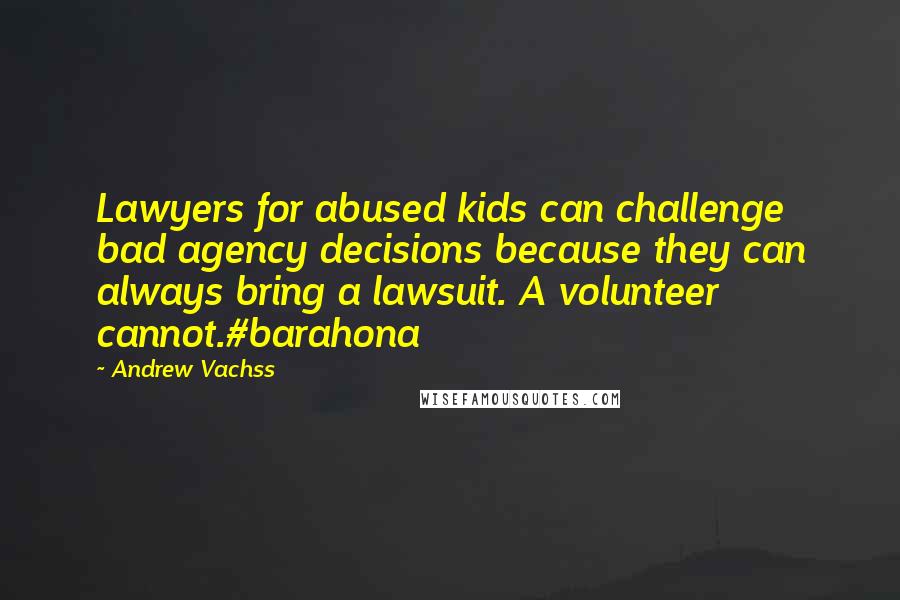 Andrew Vachss Quotes: Lawyers for abused kids can challenge bad agency decisions because they can always bring a lawsuit. A volunteer cannot.#barahona