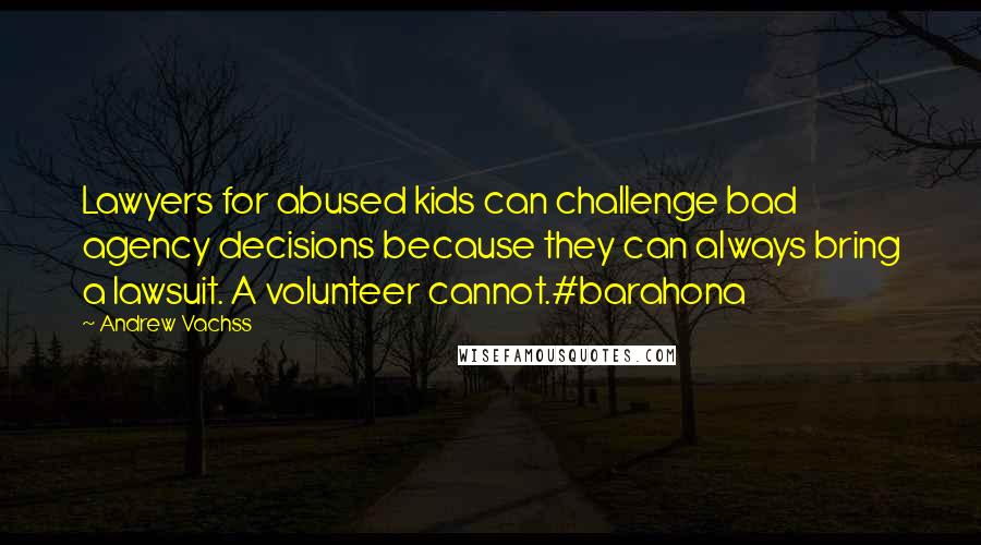 Andrew Vachss Quotes: Lawyers for abused kids can challenge bad agency decisions because they can always bring a lawsuit. A volunteer cannot.#barahona