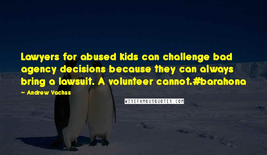 Andrew Vachss Quotes: Lawyers for abused kids can challenge bad agency decisions because they can always bring a lawsuit. A volunteer cannot.#barahona