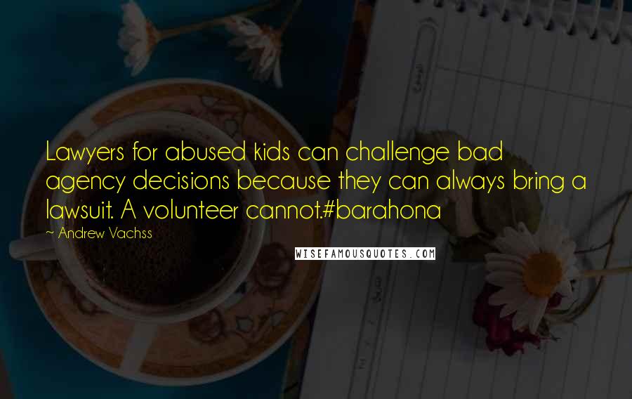 Andrew Vachss Quotes: Lawyers for abused kids can challenge bad agency decisions because they can always bring a lawsuit. A volunteer cannot.#barahona