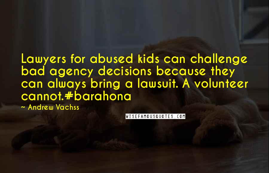 Andrew Vachss Quotes: Lawyers for abused kids can challenge bad agency decisions because they can always bring a lawsuit. A volunteer cannot.#barahona