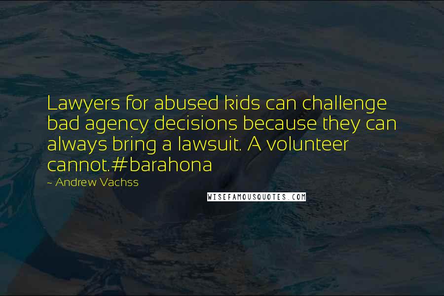 Andrew Vachss Quotes: Lawyers for abused kids can challenge bad agency decisions because they can always bring a lawsuit. A volunteer cannot.#barahona