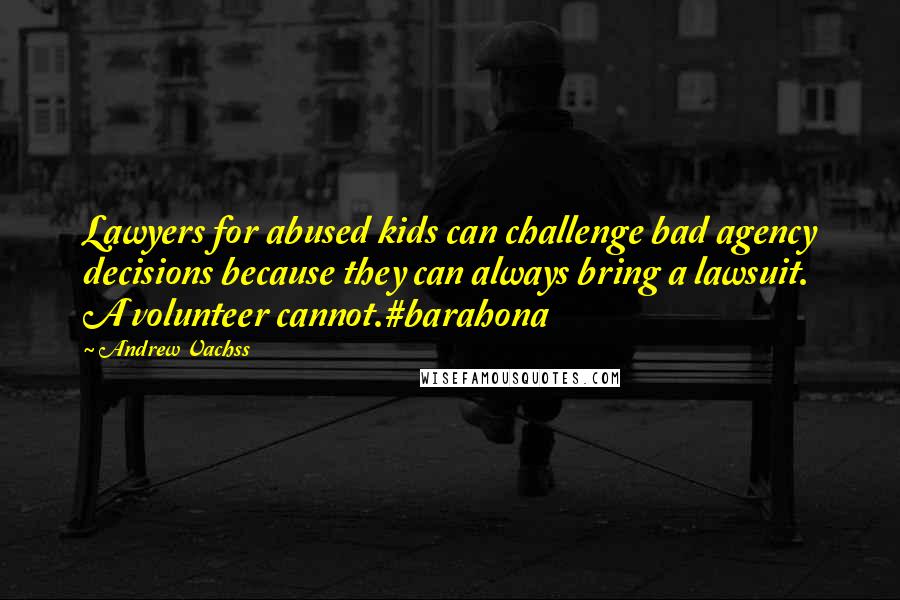 Andrew Vachss Quotes: Lawyers for abused kids can challenge bad agency decisions because they can always bring a lawsuit. A volunteer cannot.#barahona