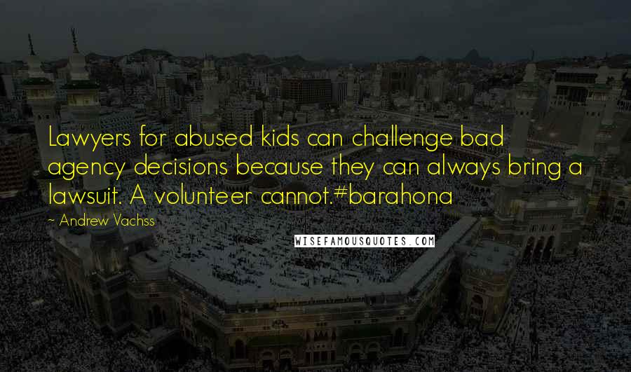 Andrew Vachss Quotes: Lawyers for abused kids can challenge bad agency decisions because they can always bring a lawsuit. A volunteer cannot.#barahona