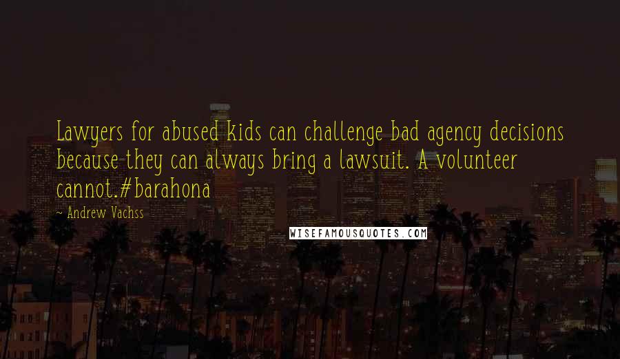 Andrew Vachss Quotes: Lawyers for abused kids can challenge bad agency decisions because they can always bring a lawsuit. A volunteer cannot.#barahona