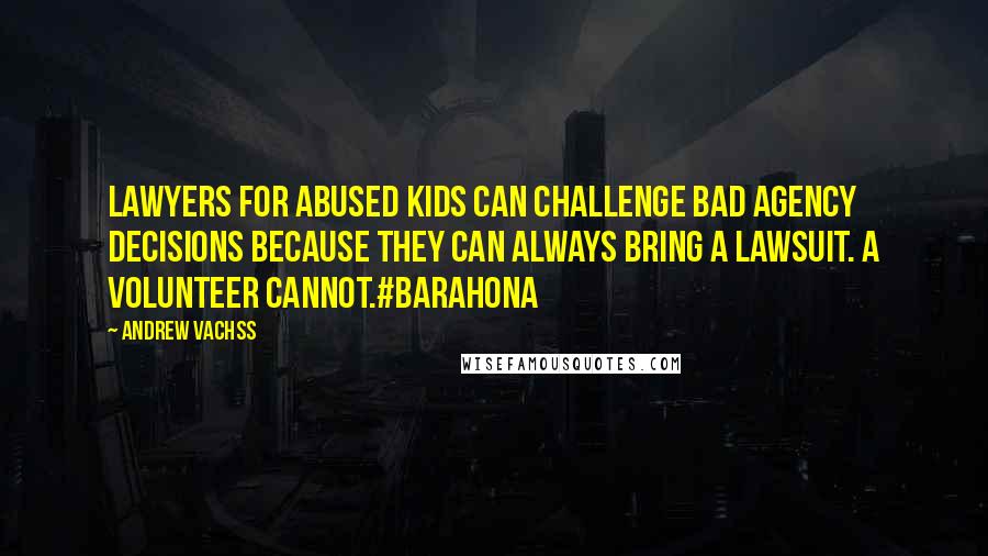 Andrew Vachss Quotes: Lawyers for abused kids can challenge bad agency decisions because they can always bring a lawsuit. A volunteer cannot.#barahona
