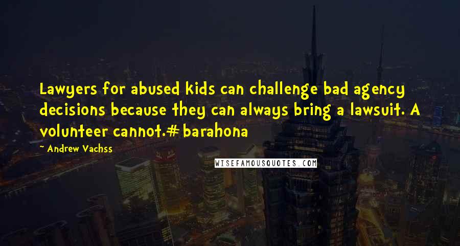 Andrew Vachss Quotes: Lawyers for abused kids can challenge bad agency decisions because they can always bring a lawsuit. A volunteer cannot.#barahona