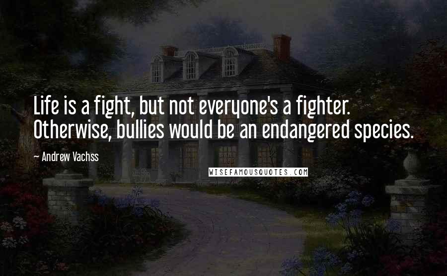 Andrew Vachss Quotes: Life is a fight, but not everyone's a fighter. Otherwise, bullies would be an endangered species.