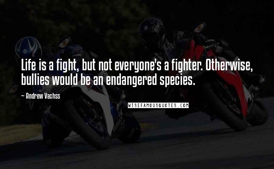 Andrew Vachss Quotes: Life is a fight, but not everyone's a fighter. Otherwise, bullies would be an endangered species.