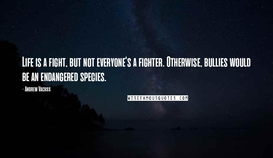 Andrew Vachss Quotes: Life is a fight, but not everyone's a fighter. Otherwise, bullies would be an endangered species.