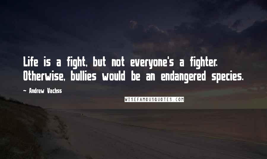 Andrew Vachss Quotes: Life is a fight, but not everyone's a fighter. Otherwise, bullies would be an endangered species.