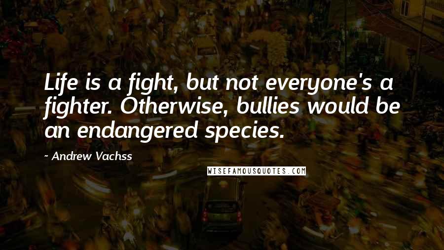 Andrew Vachss Quotes: Life is a fight, but not everyone's a fighter. Otherwise, bullies would be an endangered species.