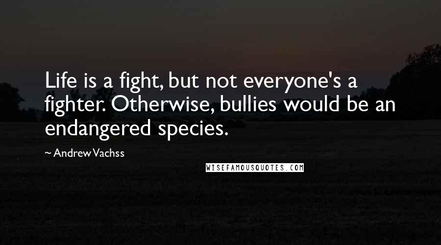 Andrew Vachss Quotes: Life is a fight, but not everyone's a fighter. Otherwise, bullies would be an endangered species.