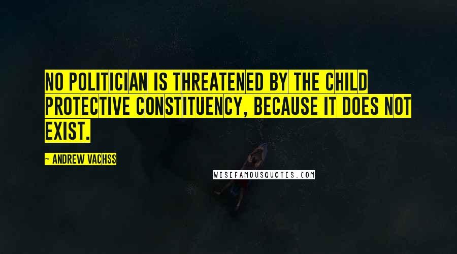 Andrew Vachss Quotes: No politician is threatened by the child protective constituency, because it does not exist.