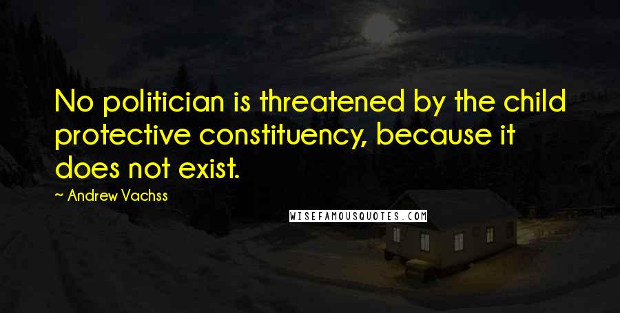 Andrew Vachss Quotes: No politician is threatened by the child protective constituency, because it does not exist.