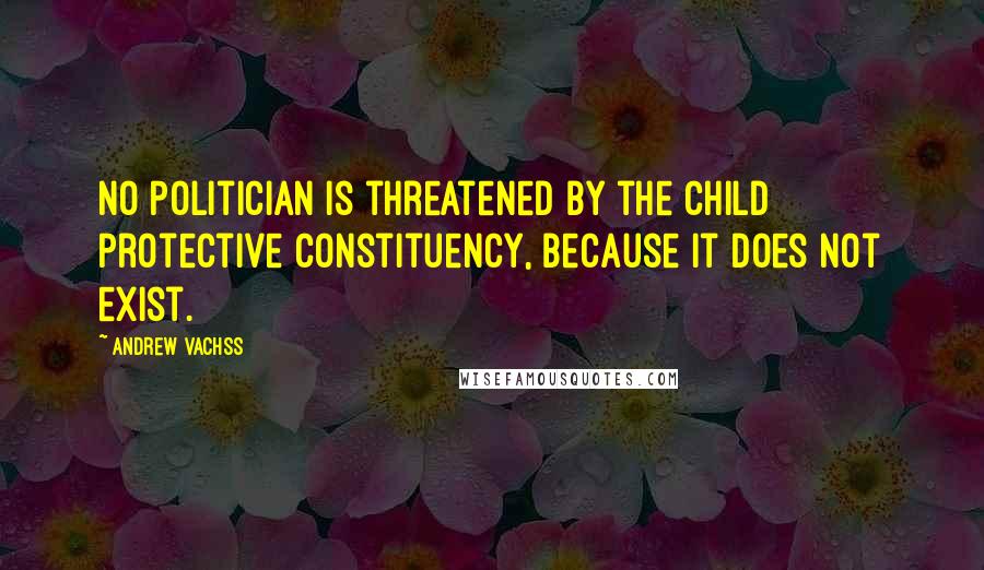 Andrew Vachss Quotes: No politician is threatened by the child protective constituency, because it does not exist.