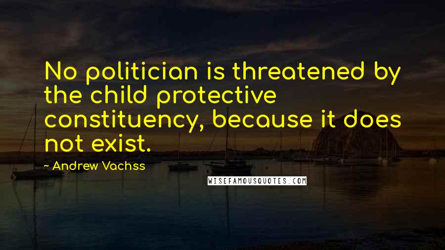 Andrew Vachss Quotes: No politician is threatened by the child protective constituency, because it does not exist.