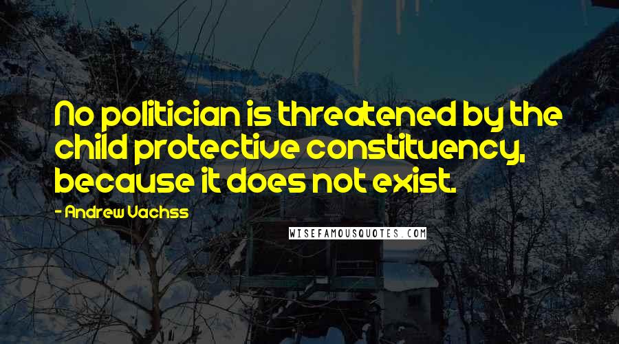 Andrew Vachss Quotes: No politician is threatened by the child protective constituency, because it does not exist.