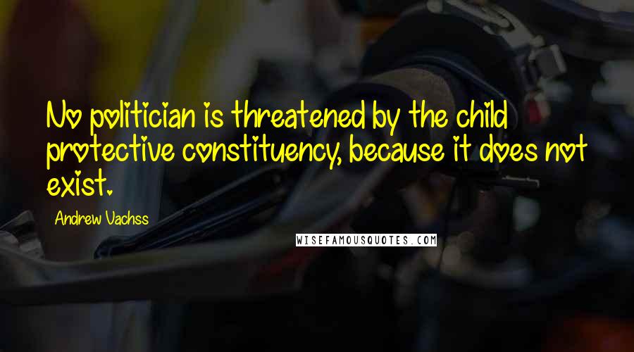 Andrew Vachss Quotes: No politician is threatened by the child protective constituency, because it does not exist.