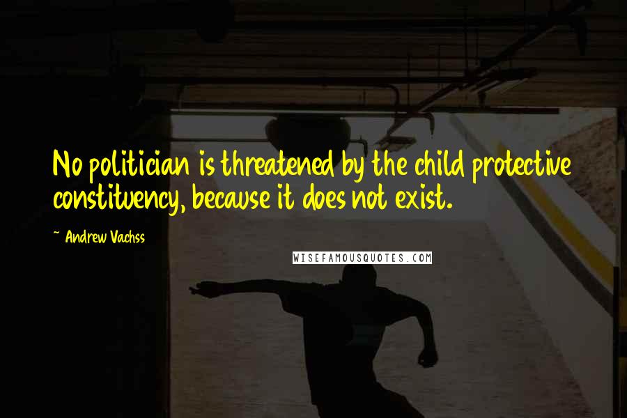 Andrew Vachss Quotes: No politician is threatened by the child protective constituency, because it does not exist.