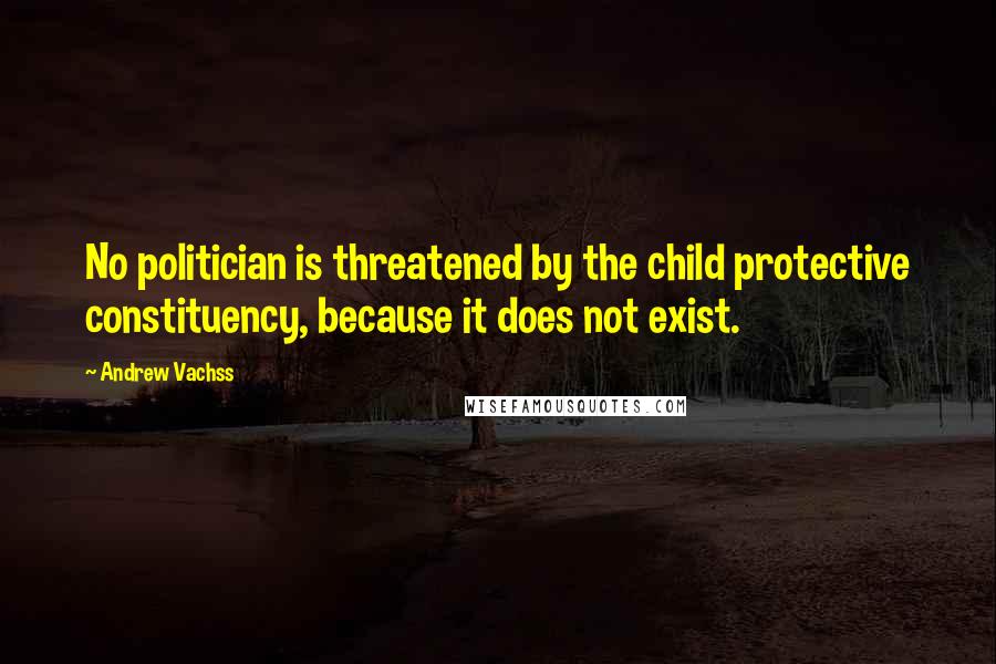 Andrew Vachss Quotes: No politician is threatened by the child protective constituency, because it does not exist.