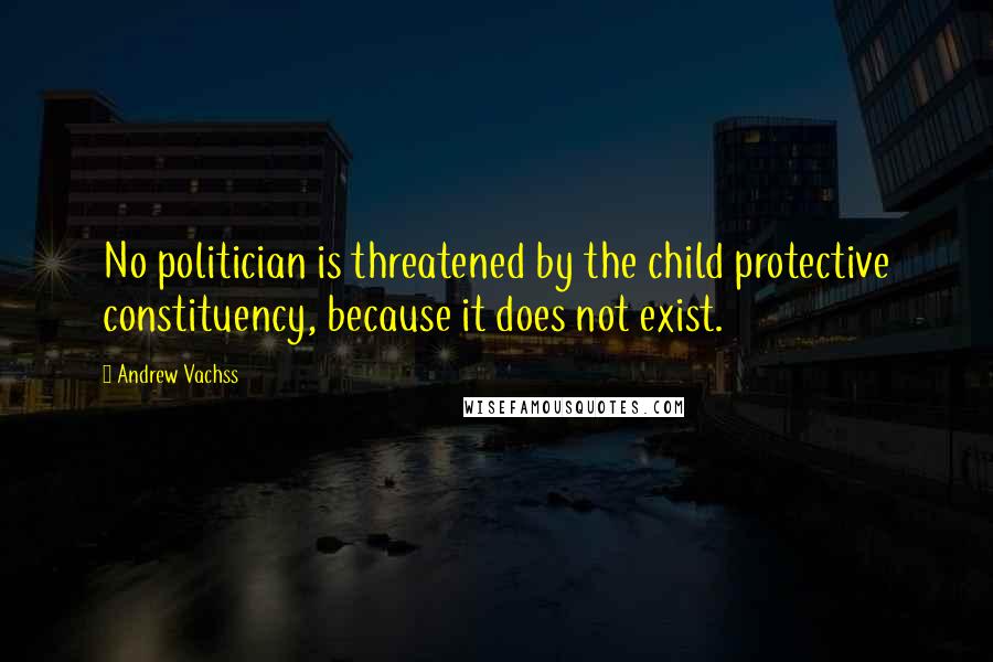 Andrew Vachss Quotes: No politician is threatened by the child protective constituency, because it does not exist.