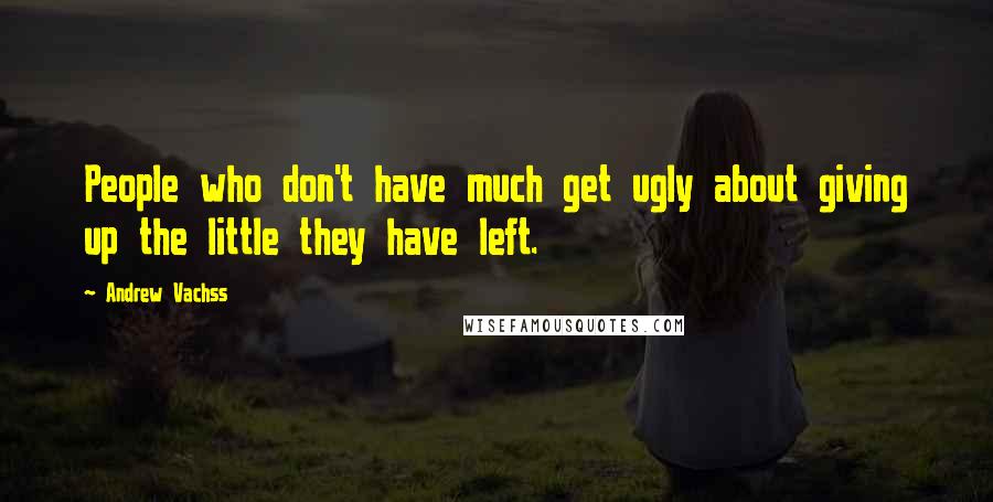 Andrew Vachss Quotes: People who don't have much get ugly about giving up the little they have left.