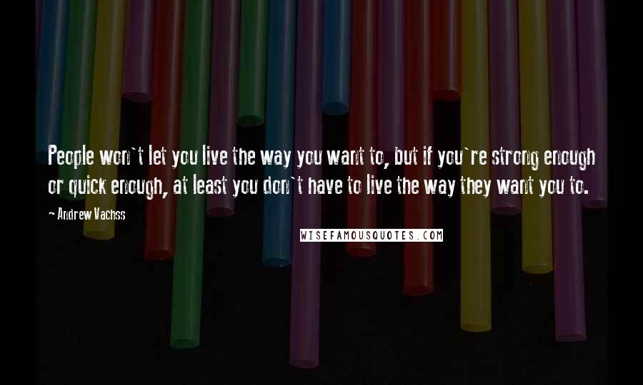 Andrew Vachss Quotes: People won't let you live the way you want to, but if you're strong enough or quick enough, at least you don't have to live the way they want you to.