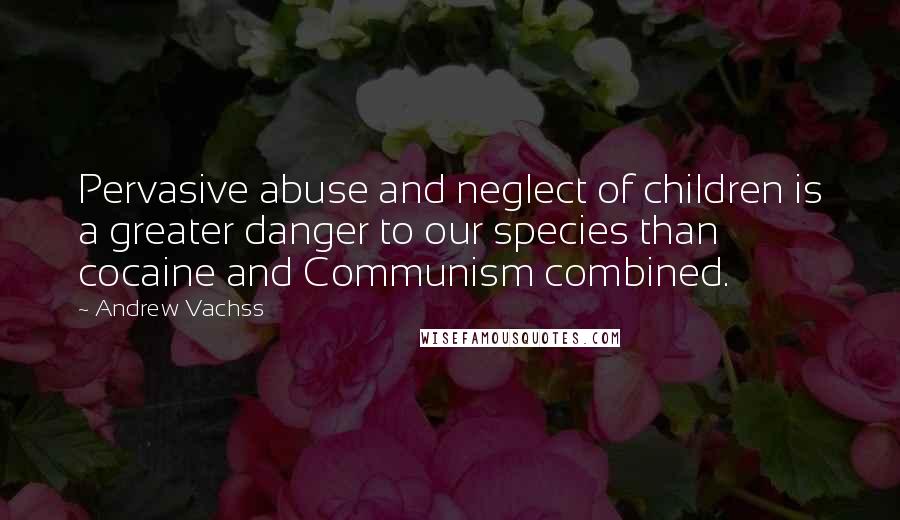 Andrew Vachss Quotes: Pervasive abuse and neglect of children is a greater danger to our species than cocaine and Communism combined.