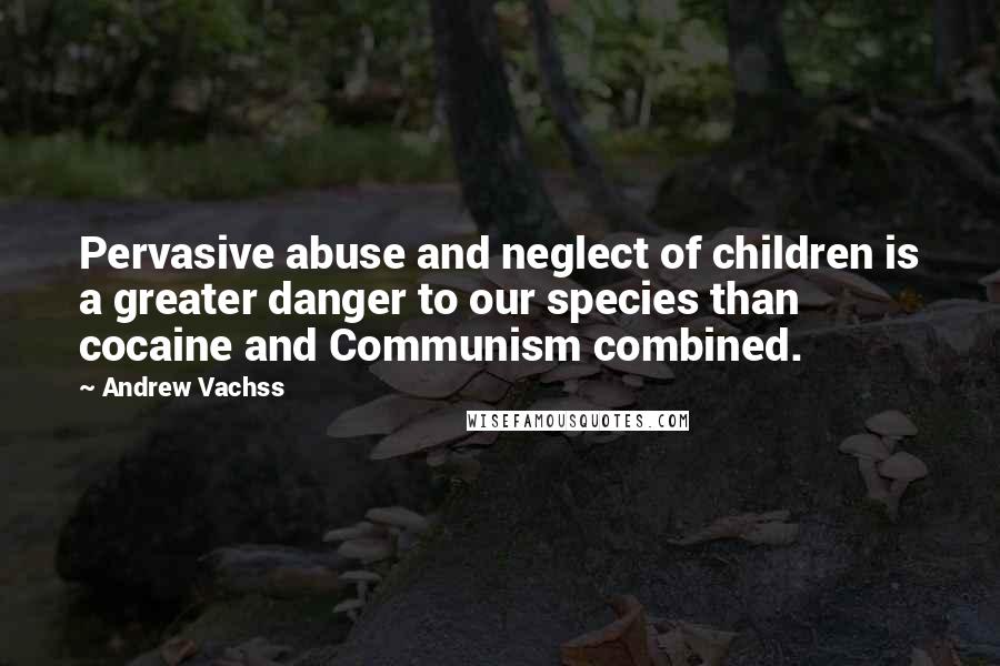 Andrew Vachss Quotes: Pervasive abuse and neglect of children is a greater danger to our species than cocaine and Communism combined.
