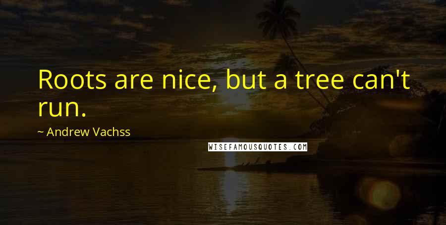 Andrew Vachss Quotes: Roots are nice, but a tree can't run.