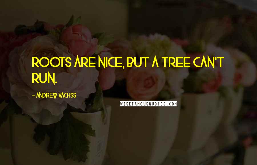 Andrew Vachss Quotes: Roots are nice, but a tree can't run.