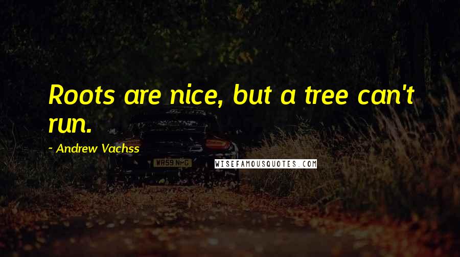 Andrew Vachss Quotes: Roots are nice, but a tree can't run.