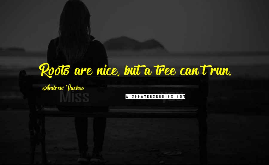 Andrew Vachss Quotes: Roots are nice, but a tree can't run.