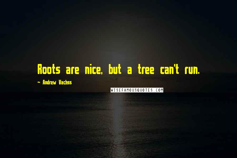 Andrew Vachss Quotes: Roots are nice, but a tree can't run.