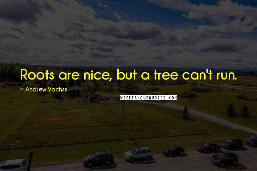 Andrew Vachss Quotes: Roots are nice, but a tree can't run.