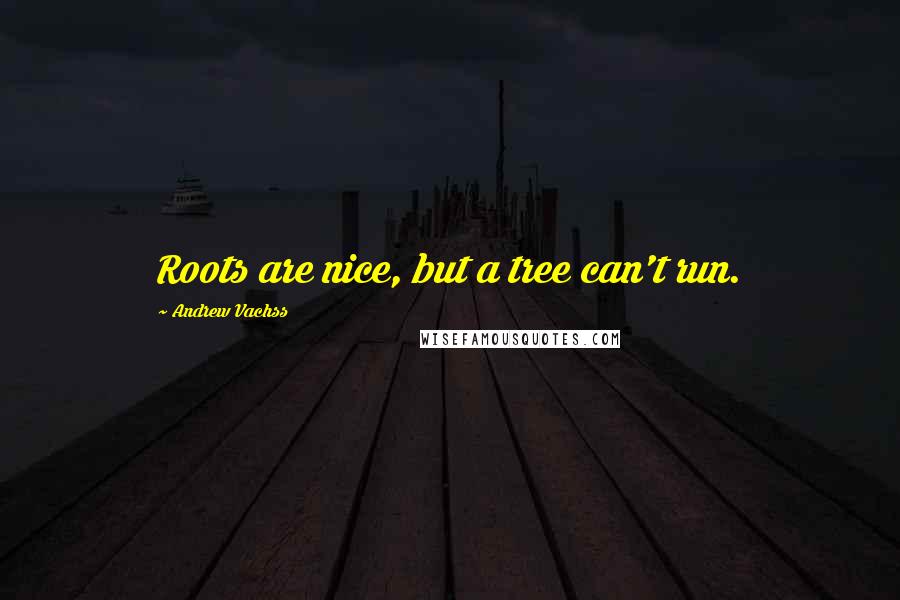 Andrew Vachss Quotes: Roots are nice, but a tree can't run.